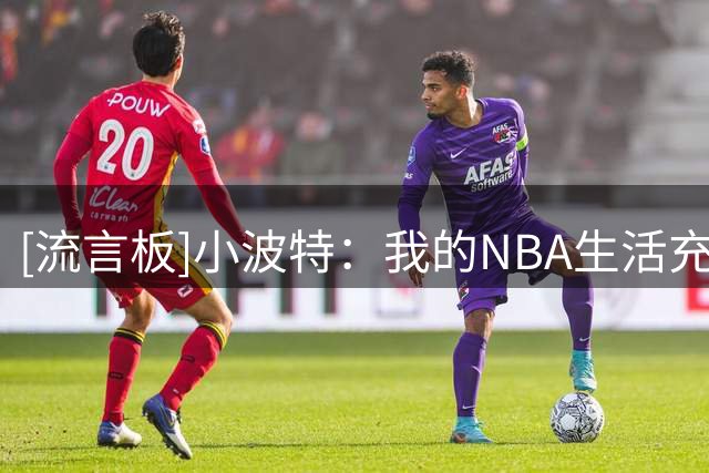[流言板]小波特：我的NBA生活充斥着无时无刻不在的诱惑和孤独